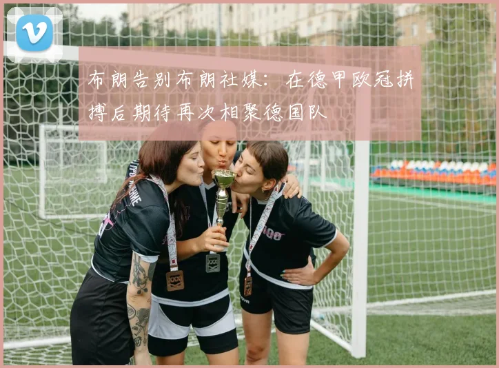 布朗告别布朗社媒：在德甲欧冠拼搏后期待再次相聚德国队