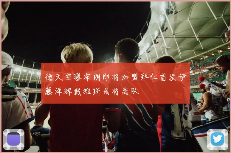德天空曝布朗即将加盟拜仁首发伊藤洋辉戴维斯或将离队