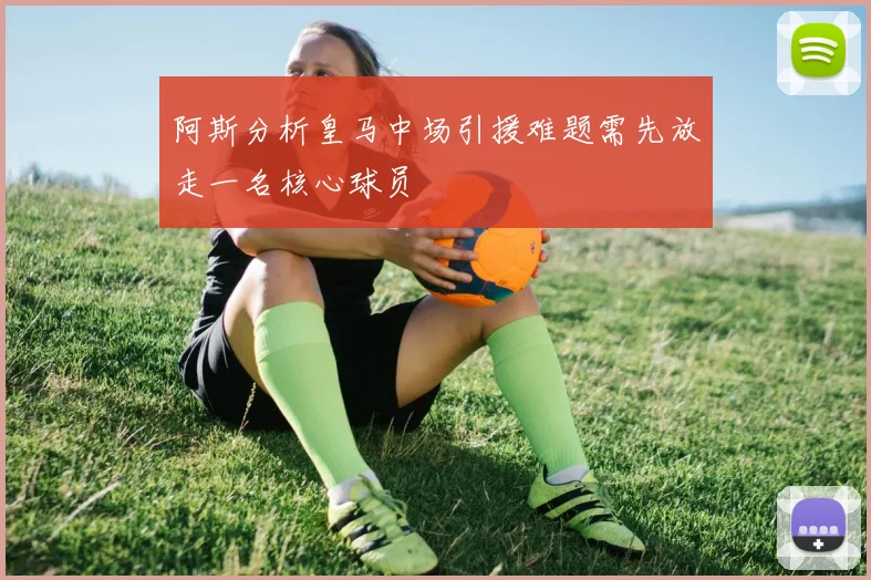 阿斯分析皇马中场引援难题需先放走一名核心球员