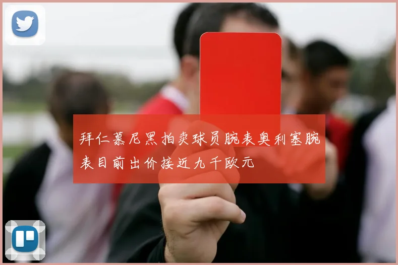 拜仁慕尼黑拍卖球员腕表奥利塞腕表目前出价接近九千欧元