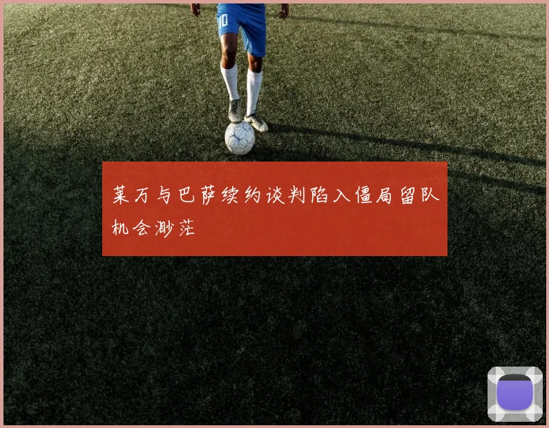 莱万与巴萨续约谈判陷入僵局留队机会渺茫