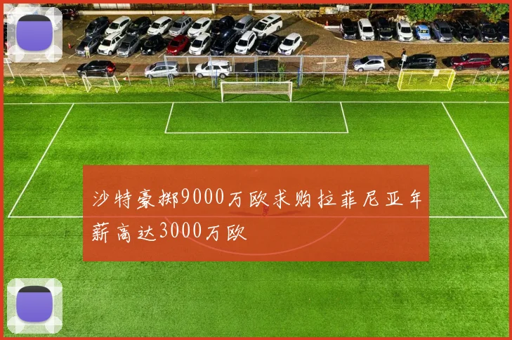 沙特豪掷9000万欧求购拉菲尼亚年薪高达3000万欧