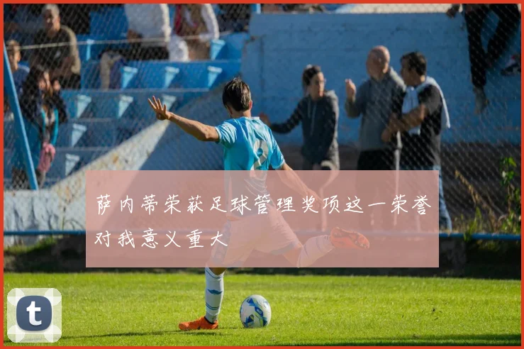 萨内蒂荣获足球管理奖项这一荣誉对我意义重大