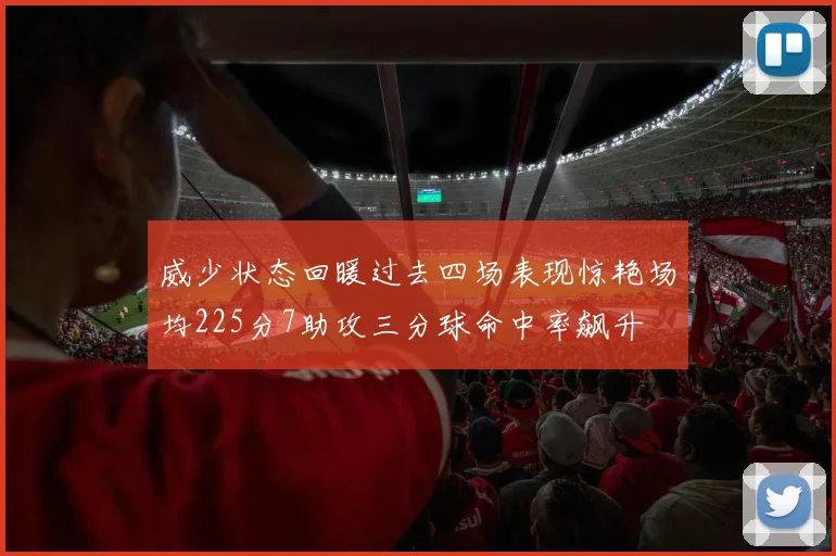 威少状态回暖过去四场表现惊艳场均225分7助攻三分球命中率飙升