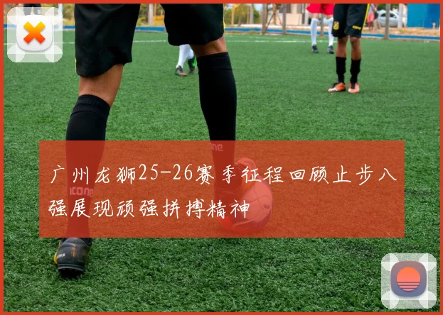 广州龙狮25-26赛季征程回顾止步八强展现顽强拼搏精神