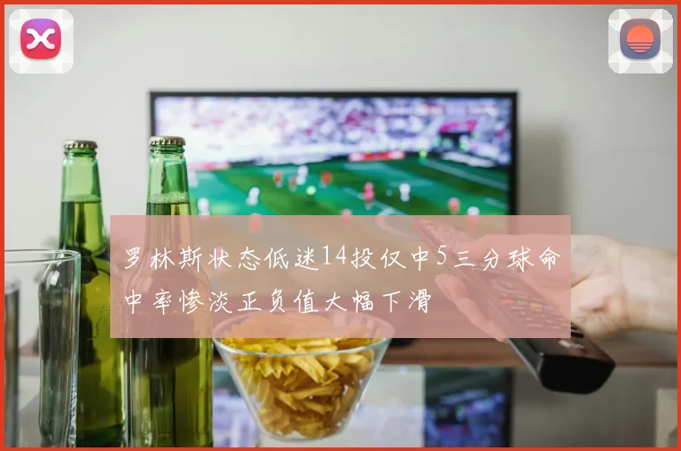 罗林斯状态低迷14投仅中5三分球命中率惨淡正负值大幅下滑