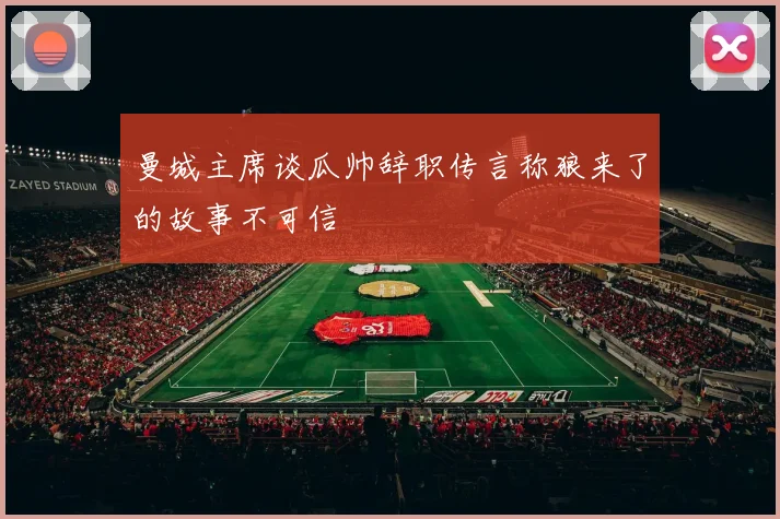 曼城主席谈瓜帅辞职传言称狼来了的故事不可信