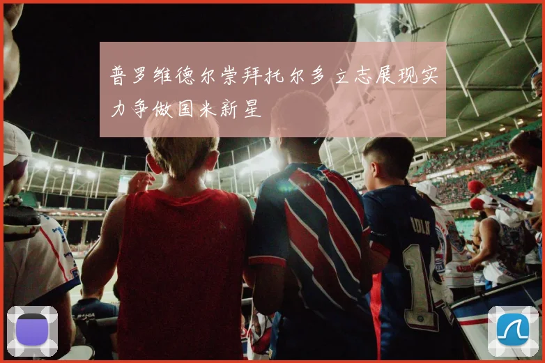 普罗维德尔崇拜托尔多立志展现实力争做国米新星