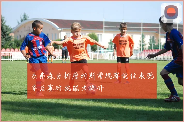 杰弗森分析詹姆斯常规赛低位表现季后赛对抗能力提升