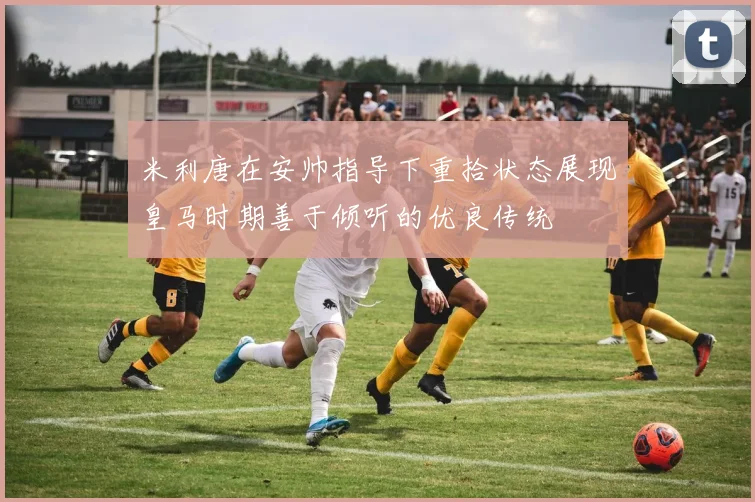 米利唐在安帅指导下重拾状态展现皇马时期善于倾听的优良传统