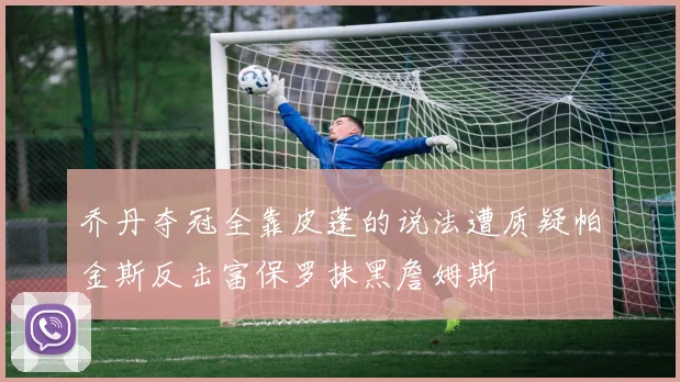 乔丹夺冠全靠皮蓬的说法遭质疑帕金斯反击富保罗抹黑詹姆斯