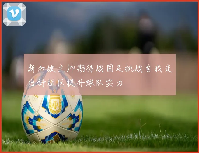 新加坡主帅期待战国足挑战自我走出舒适区提升球队实力