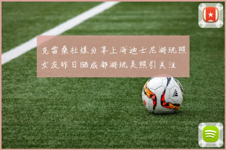 克雷桑社媒分享上海迪士尼游玩照女友昨日晒成都游玩美照引关注