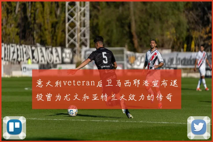 意大利veteran后卫马西耶洛宣布退役曾为尤文和亚特兰大效力的传奇球员