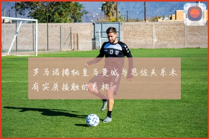 罗马诺揭秘皇马曼城与恩佐关系未有实质接触的真相