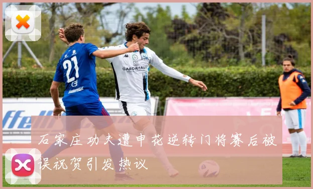 石家庄功夫遭申花逆转门将赛后被误祝贺引发热议