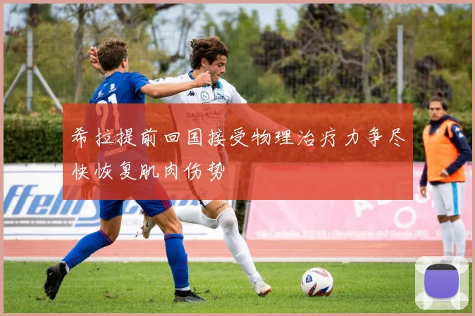 希拉提前回国接受物理治疗力争尽快恢复肌肉伤势