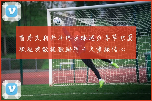 首秀失利并非终点球迷分享萨尔夏联经典数据激励阿卡夫重振信心