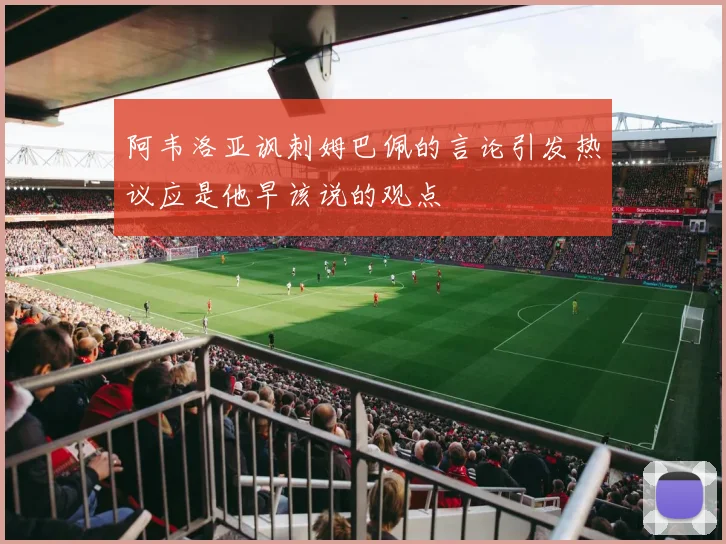 阿韦洛亚讽刺姆巴佩的言论引发热议应是他早该说的观点