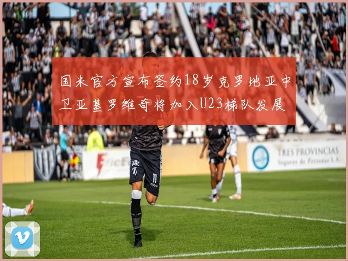 国米官方宣布签约18岁克罗地亚中卫亚基罗维奇将加入U23梯队发展