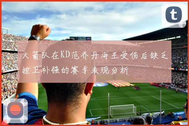 火箭队在KD范乔丹海王受伤后缺乏控卫补强的赛季表现分析