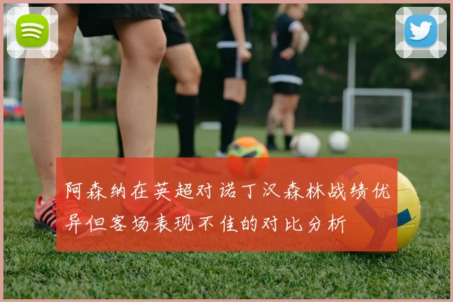 阿森纳在英超对诺丁汉森林战绩优异但客场表现不佳的对比分析