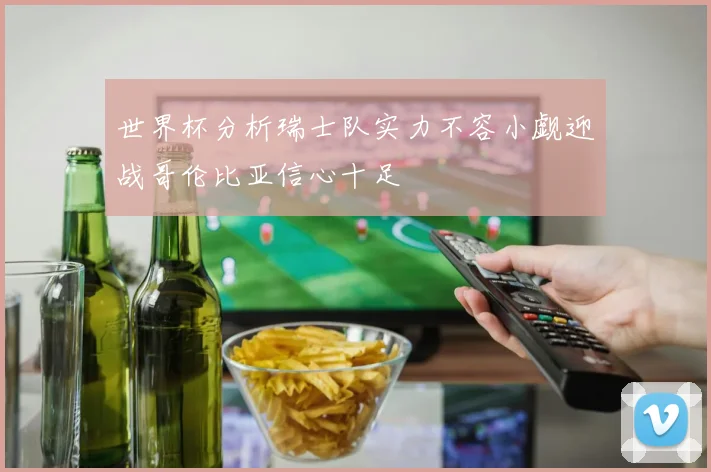 世界杯分析瑞士队实力不容小觑迎战哥伦比亚信心十足