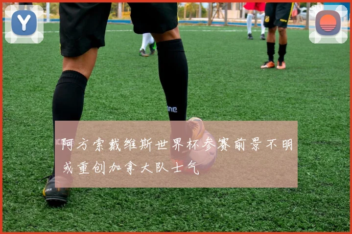 阿方索戴维斯世界杯参赛前景不明或重创加拿大队士气