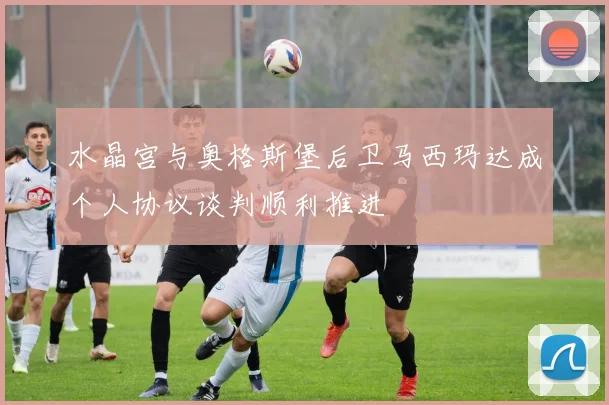 水晶宫与奥格斯堡后卫马西玛达成个人协议谈判顺利推进