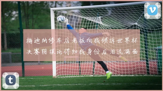 梅迪纳修车店老板向我倾诉世界杯决赛阴谋论得知我身份后泪流满面