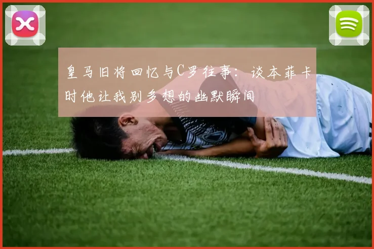 皇马旧将回忆与C罗往事：谈本菲卡时他让我别多想的幽默瞬间