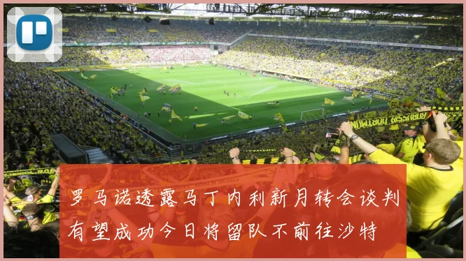 罗马诺透露马丁内利新月转会谈判有望成功今日将留队不前往沙特