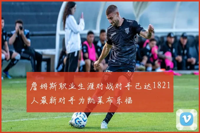 詹姆斯职业生涯对战对手已达1821人最新对手为凯莱布乐福