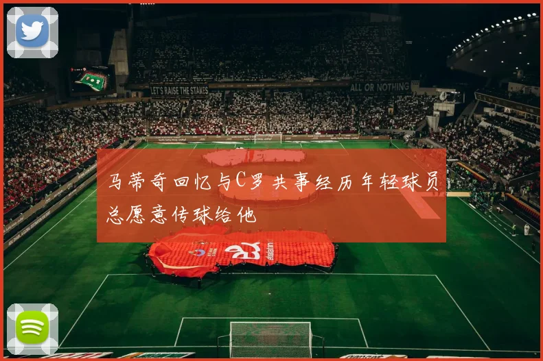 马蒂奇回忆与C罗共事经历年轻球员总愿意传球给他