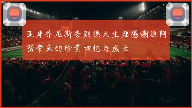 亚库乔尼斯告别热火生涯感谢迈阿密带来的珍贵回忆与成长