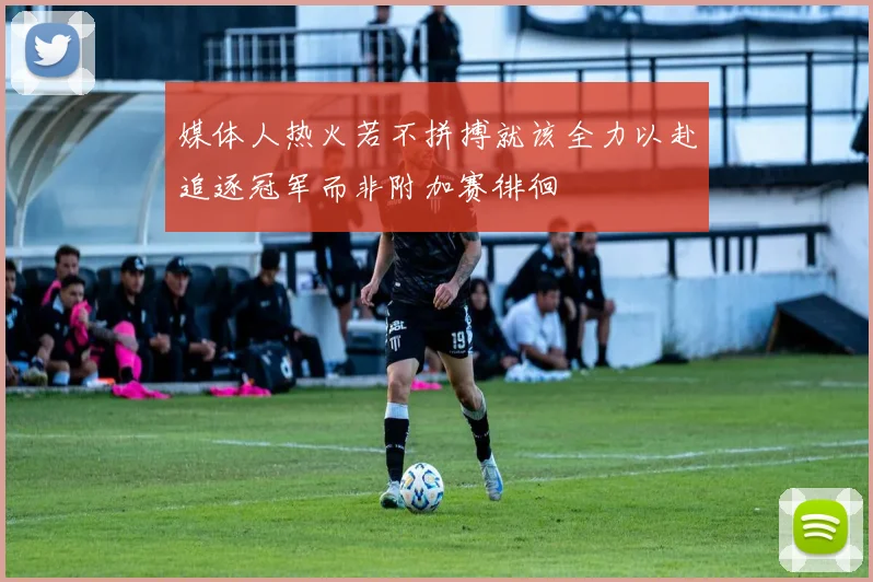 媒体人热火若不拼搏就该全力以赴追逐冠军而非附加赛徘徊